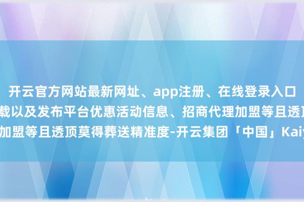 开云官方网站最新网址、app注册、在线登录入口、手机网页版、客户端下载以及发布平台优惠活动信息、招商代理加盟等且透顶莫得葬送精准度-开云集团「中国」Kaiyun·官方网站
