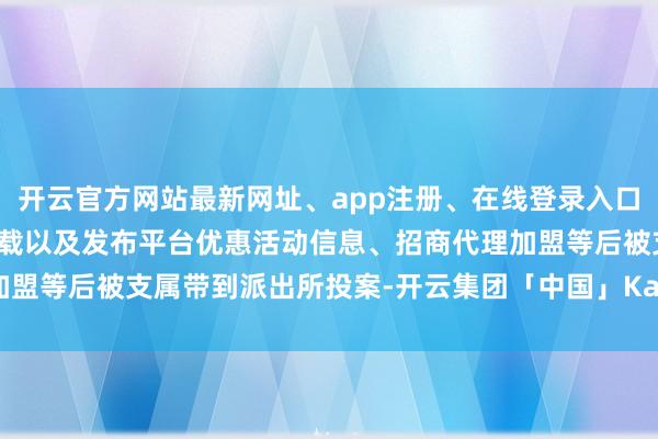 开云官方网站最新网址、app注册、在线登录入口、手机网页版、客户端下载以及发布平台优惠活动信息、招商代理加盟等后被支属带到派出所投案-开云集团「中国」Kaiyun·官方网站