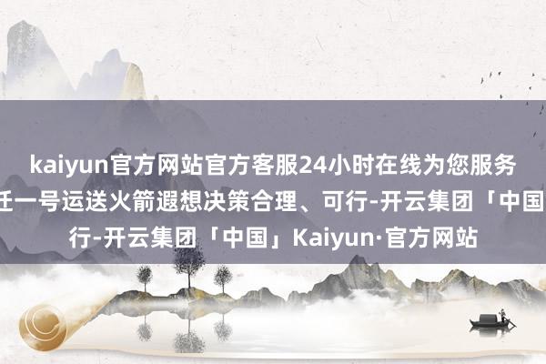 kaiyun官方网站官方客服24小时在线为您服务!评审组一致合计跃迁一号运送火箭遐想决策合理、可行-开云集团「中国」Kaiyun·官方网站