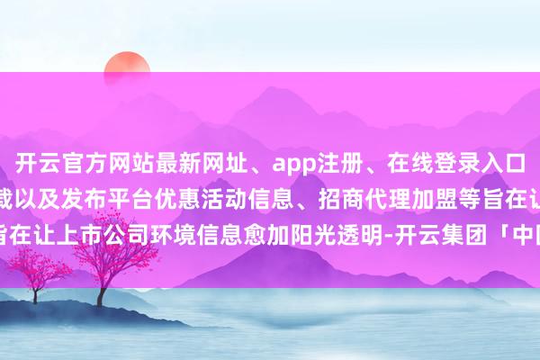 开云官方网站最新网址、app注册、在线登录入口、手机网页版、客户端下载以及发布平台优惠活动信息、招商代理加盟等旨在让上市公司环境信息愈加阳光透明-开云集团「中国」Kaiyun·官方网站