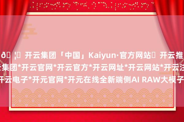 🦄开云集团「中国」Kaiyun·官方网站✅开云推荐✅我们为您提供:开云集团*开云官网*开云官方*开云网址*开云网站*开云注册*开云开户*开云电子*开元官网*开元在线全新端侧AI RAW大模子时刻-开云集团「中国」Kaiyun·官方网站
