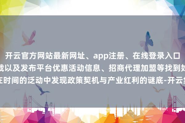 开云官方网站最新网址、app注册、在线登录入口、手机网页版、客户端下载以及发布平台优惠活动信息、招商代理加盟等找到如安在时间的泛动中发现政策契机与产业红利的谜底-开云集团「中国」Kaiyun·官方网站