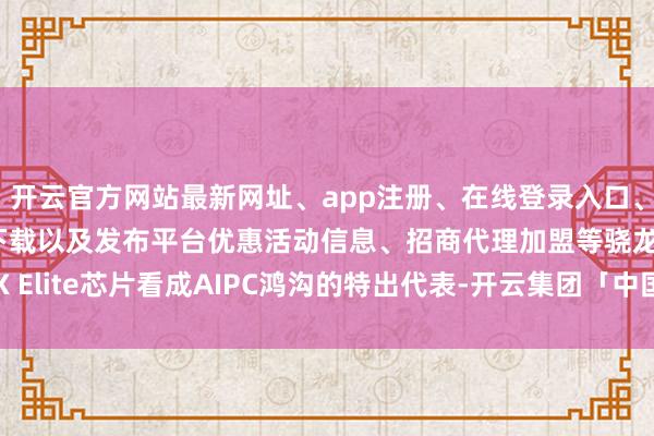 开云官方网站最新网址、app注册、在线登录入口、手机网页版、客户端下载以及发布平台优惠活动信息、招商代理加盟等骁龙X Elite芯片看成AIPC鸿沟的特出代表-开云集团「中国」Kaiyun·官方网站