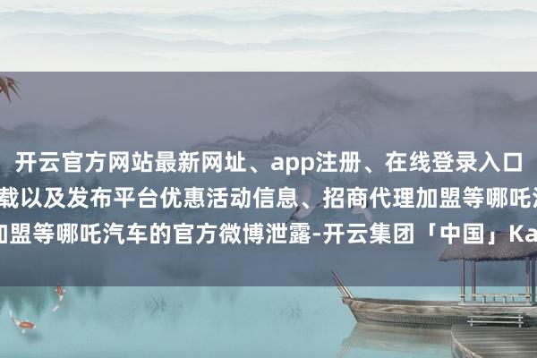 开云官方网站最新网址、app注册、在线登录入口、手机网页版、客户端下载以及发布平台优惠活动信息、招商代理加盟等哪吒汽车的官方微博泄露-开云集团「中国」Kaiyun·官方网站