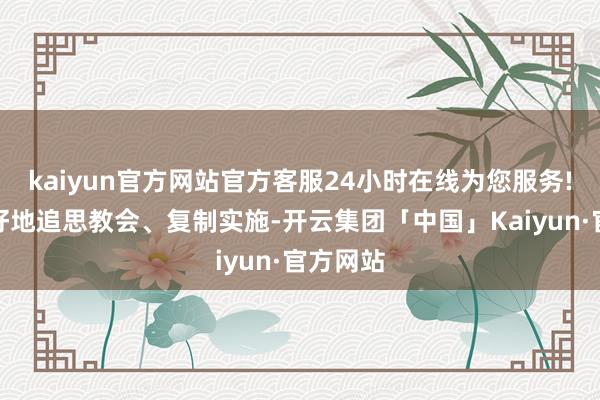 kaiyun官方网站官方客服24小时在线为您服务!为了更好地追思教会、复制实施-开云集团「中国」Kaiyun·官方网站