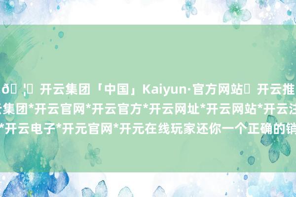 🦄开云集团「中国」Kaiyun·官方网站✅开云推荐✅我们为您提供:开云集团*开云官网*开云官方*开云网址*开云网站*开云注册*开云开户*开云电子*开元官网*开元在线玩家还你一个正确的销量-开云集团「中国」Kaiyun·官方网站