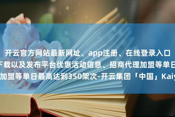 开云官方网站最新网址、app注册、在线登录入口、手机网页版、客户端下载以及发布平台优惠活动信息、招商代理加盟等单日最高达到350架次-开云集团「中国」Kaiyun·官方网站