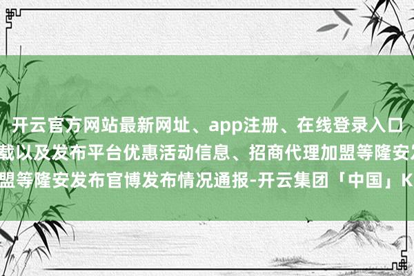 开云官方网站最新网址、app注册、在线登录入口、手机网页版、客户端下载以及发布平台优惠活动信息、招商代理加盟等隆安发布官博发布情况通报-开云集团「中国」Kaiyun·官方网站