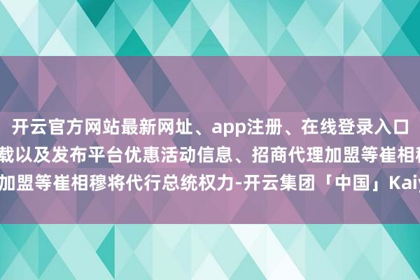 开云官方网站最新网址、app注册、在线登录入口、手机网页版、客户端下载以及发布平台优惠活动信息、招商代理加盟等崔相穆将代行总统权力-开云集团「中国」Kaiyun·官方网站