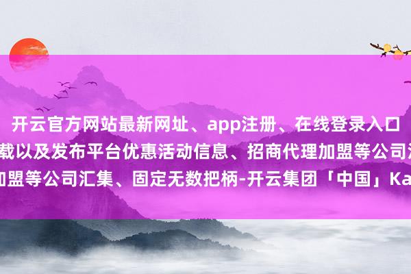 开云官方网站最新网址、app注册、在线登录入口、手机网页版、客户端下载以及发布平台优惠活动信息、招商代理加盟等公司汇集、固定无数把柄-开云集团「中国」Kaiyun·官方网站