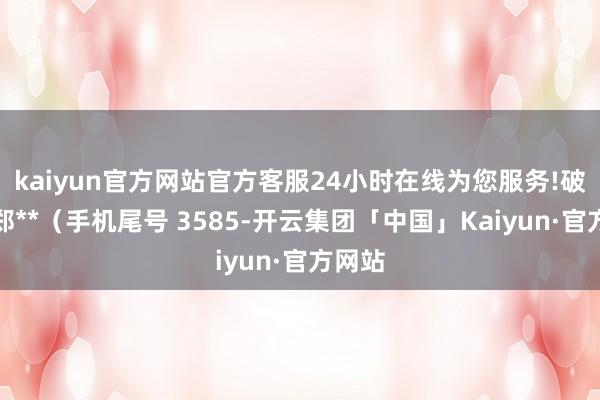 kaiyun官方网站官方客服24小时在线为您服务!破钞者郑**（手机尾号 3585-开云集团「中国」Kaiyun·官方网站