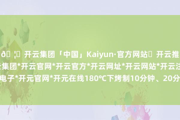 🦄开云集团「中国」Kaiyun·官方网站✅开云推荐✅我们为您提供:开云集团*开云官网*开云官方*开云网址*开云网站*开云注册*开云开户*开云电子*开元官网*开元在线180℃下烤制10分钟、20分钟、30分钟后的鸡翅-开云集团「中国」Kaiyun·官方网站