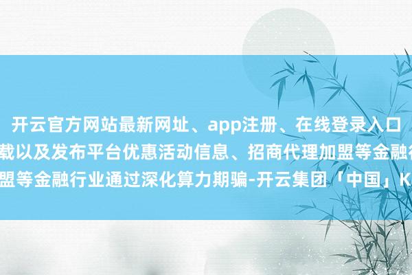 开云官方网站最新网址、app注册、在线登录入口、手机网页版、客户端下载以及发布平台优惠活动信息、招商代理加盟等金融行业通过深化算力期骗-开云集团「中国」Kaiyun·官方网站