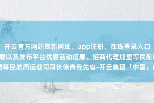 开云官方网站最新网址、app注册、在线登录入口、手机网页版、客户端下载以及发布平台优惠活动信息、招商代理加盟等民航局运载司司长徐青我先容-开云集团「中国」Kaiyun·官方网站
