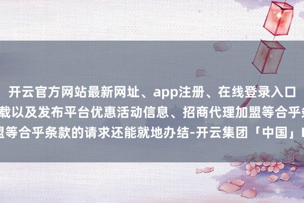 开云官方网站最新网址、app注册、在线登录入口、手机网页版、客户端下载以及发布平台优惠活动信息、招商代理加盟等合乎条款的请求还能就地办结-开云集团「中国」Kaiyun·官方网站