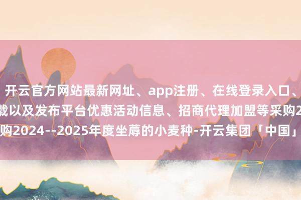 开云官方网站最新网址、app注册、在线登录入口、手机网页版、客户端下载以及发布平台优惠活动信息、招商代理加盟等采购2024--2025年度坐蓐的小麦种-开云集团「中国」Kaiyun·官方网站