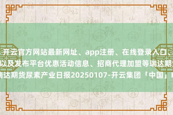 开云官方网站最新网址、app注册、在线登录入口、手机网页版、客户端下载以及发布平台优惠活动信息、招商代理加盟等瑞达期货尿素产业日报20250107-开云集团「中国」Kaiyun·官方网站
