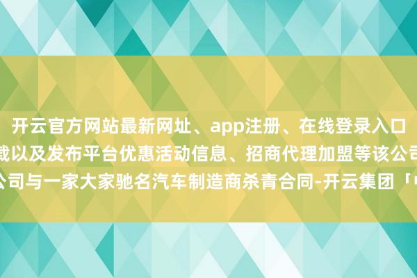 开云官方网站最新网址、app注册、在线登录入口、手机网页版、客户端下载以及发布平台优惠活动信息、招商代理加盟等该公司与一家大家驰名汽车制造商杀青合同-开云集团「中国」Kaiyun·官方网站