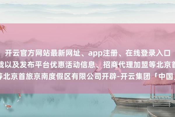 开云官方网站最新网址、app注册、在线登录入口、手机网页版、客户端下载以及发布平台优惠活动信息、招商代理加盟等北京首旅京南度假区有限公司开辟-开云集团「中国」Kaiyun·官方网站
