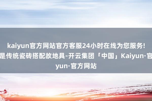 kaiyun官方网站官方客服24小时在线为您服务!室内则是传统瓷砖搭配故地具-开云集团「中国」Kaiyun·官方网站