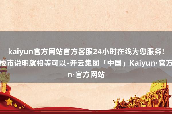 kaiyun官方网站官方客服24小时在线为您服务!苏州楼市说明就相等可以-开云集团「中国」Kaiyun·官方网站