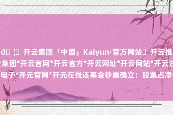 🦄开云集团「中国」Kaiyun·官方网站✅开云推荐✅我们为您提供:开云集团*开云官网*开云官方*开云网址*开云网站*开云注册*开云开户*开云电子*开元官网*开元在线该基金钞票确立:股票占净值比92.26%-开云集团「中国」Kaiyun·官方网站