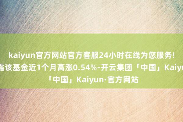 kaiyun官方网站官方客服24小时在线为您服务!历史数据袒露该基金近1个月高涨0.54%-开云集团「中国」Kaiyun·官方网站