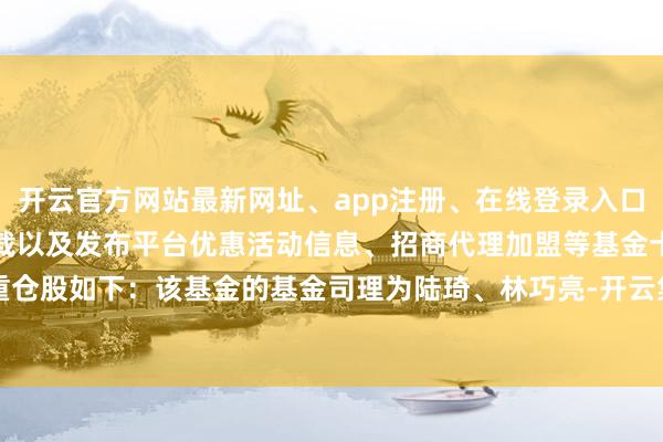 开云官方网站最新网址、app注册、在线登录入口、手机网页版、客户端下载以及发布平台优惠活动信息、招商代理加盟等基金十大重仓股如下：该基金的基金司理为陆琦、林巧亮-开云集团「中国」Kaiyun·官方网站