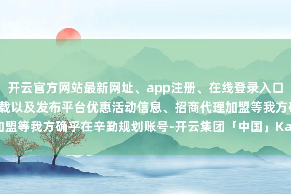 开云官方网站最新网址、app注册、在线登录入口、手机网页版、客户端下载以及发布平台优惠活动信息、招商代理加盟等我方确乎在辛勤规划账号-开云集团「中国」Kaiyun·官方网站