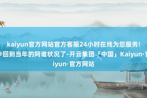 kaiyun官方网站官方客服24小时在线为您服务!我也逐步回到当年的阿谁状况了-开云集团「中国」Kaiyun·官方网站