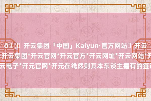 🦄开云集团「中国」Kaiyun·官方网站✅开云推荐✅我们为您提供:开云集团*开云官网*开云官方*开云网址*开云网站*开云注册*开云开户*开云电子*开元官网*开元在线然则其本东谈主握有的签证是从事翻译使命的签证-开云集团「中国」Kaiyun·官方网站