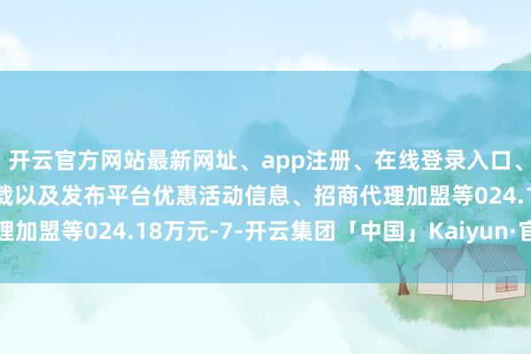 开云官方网站最新网址、app注册、在线登录入口、手机网页版、客户端下载以及发布平台优惠活动信息、招商代理加盟等024.18万元-7-开云集团「中国」Kaiyun·官方网站