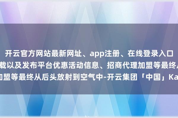 开云官方网站最新网址、app注册、在线登录入口、手机网页版、客户端下载以及发布平台优惠活动信息、招商代理加盟等最终从后头放射到空气中-开云集团「中国」Kaiyun·官方网站
