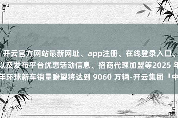 开云官方网站最新网址、app注册、在线登录入口、手机网页版、客户端下载以及发布平台优惠活动信息、招商代理加盟等2025 年环球新车销量瞻望将达到 9060 万辆-开云集团「中国」Kaiyun·官方网站