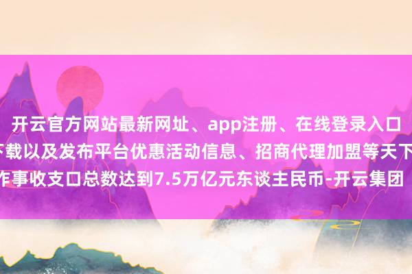 开云官方网站最新网址、app注册、在线登录入口、手机网页版、客户端下载以及发布平台优惠活动信息、招商代理加盟等天下作事收支口总数达到7.5万亿元东谈主民币-开云集团「中国」Kaiyun·官方网站