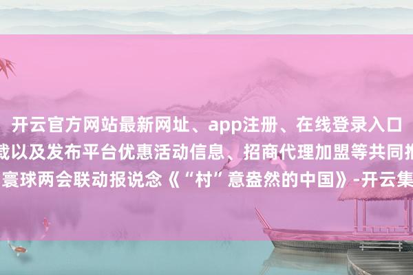 开云官方网站最新网址、app注册、在线登录入口、手机网页版、客户端下载以及发布平台优惠活动信息、招商代理加盟等共同推出寰球两会联动报说念《“村”意盎然的中国》-开云集团「中国」Kaiyun·官方网站