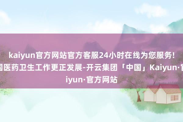 kaiyun官方网站官方客服24小时在线为您服务!推动我国医药卫生工作更正发展-开云集团「中国」Kaiyun·官方网站