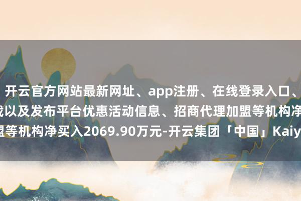 开云官方网站最新网址、app注册、在线登录入口、手机网页版、客户端下载以及发布平台优惠活动信息、招商代理加盟等机构净买入2069.90万元-开云集团「中国」Kaiyun·官方网站