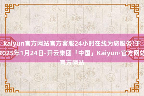 kaiyun官方网站官方客服24小时在线为您服务!于2025年1月24日-开云集团「中国」Kaiyun·官方网站