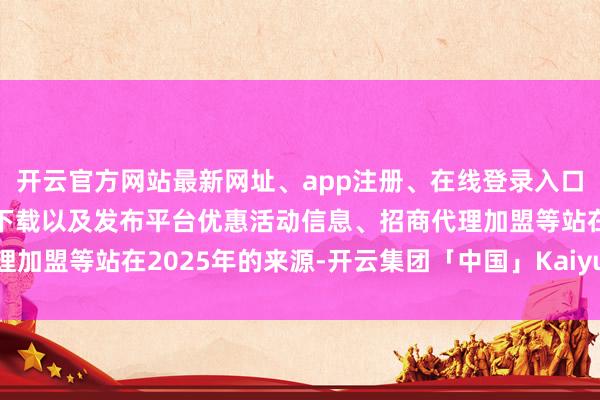 开云官方网站最新网址、app注册、在线登录入口、手机网页版、客户端下载以及发布平台优惠活动信息、招商代理加盟等站在2025年的来源-开云集团「中国」Kaiyun·官方网站
