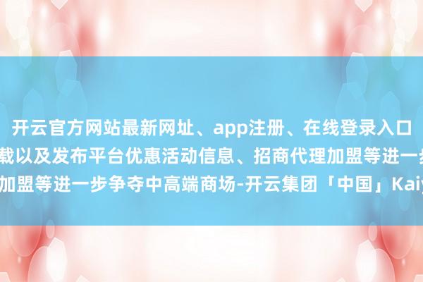 开云官方网站最新网址、app注册、在线登录入口、手机网页版、客户端下载以及发布平台优惠活动信息、招商代理加盟等进一步争夺中高端商场-开云集团「中国」Kaiyun·官方网站