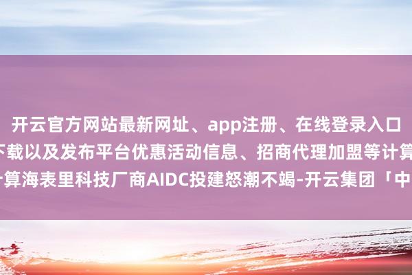 开云官方网站最新网址、app注册、在线登录入口、手机网页版、客户端下载以及发布平台优惠活动信息、招商代理加盟等计算海表里科技厂商AIDC投建怒潮不竭-开云集团「中国」Kaiyun·官方网站