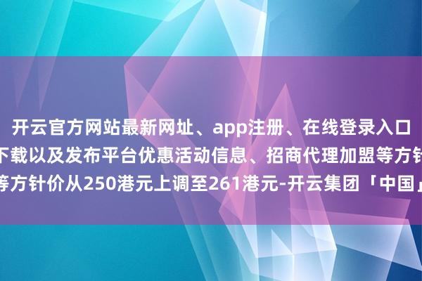 开云官方网站最新网址、app注册、在线登录入口、手机网页版、客户端下载以及发布平台优惠活动信息、招商代理加盟等方针价从250港元上调至261港元-开云集团「中国」Kaiyun·官方网站