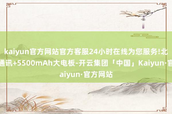 kaiyun官方网站官方客服24小时在线为您服务!北斗卫星通讯+5500mAh大电板-开云集团「中国」Kaiyun·官方网站