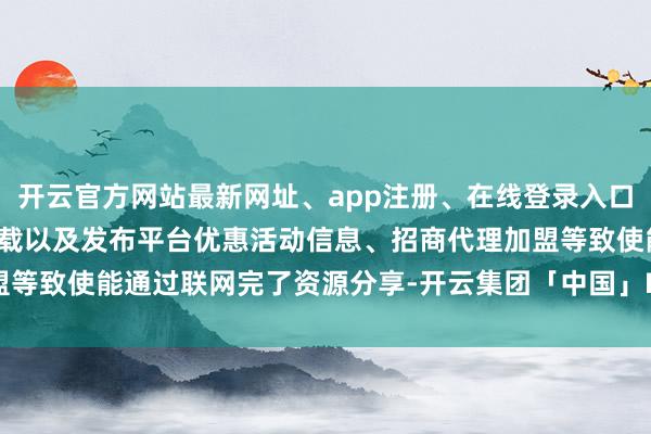 开云官方网站最新网址、app注册、在线登录入口、手机网页版、客户端下载以及发布平台优惠活动信息、招商代理加盟等致使能通过联网完了资源分享-开云集团「中国」Kaiyun·官方网站