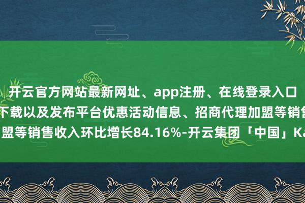开云官方网站最新网址、app注册、在线登录入口、手机网页版、客户端下载以及发布平台优惠活动信息、招商代理加盟等销售收入环比增长84.16%-开云集团「中国」Kaiyun·官方网站