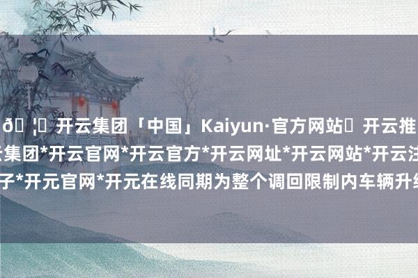 🦄开云集团「中国」Kaiyun·官方网站✅开云推荐✅我们为您提供:开云集团*开云官网*开云官方*开云网址*开云网站*开云注册*开云开户*开云电子*开元官网*开元在线同期为整个调回限制内车辆升级车载会诊软件-开云集团「中国」Kaiyun·官方网站