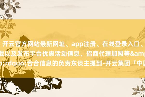 开云官方网站最新网址、app注册、在线登录入口、手机网页版、客户端下载以及发布平台优惠活动信息、招商代理加盟等”合合信息的负责东谈主提到-开云集团「中国」Kaiyun·官方网站
