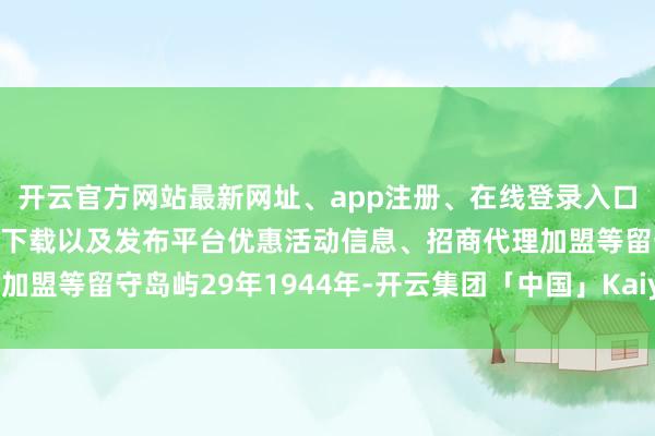 开云官方网站最新网址、app注册、在线登录入口、手机网页版、客户端下载以及发布平台优惠活动信息、招商代理加盟等留守岛屿29年1944年-开云集团「中国」Kaiyun·官方网站