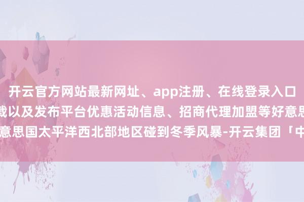 开云官方网站最新网址、app注册、在线登录入口、手机网页版、客户端下载以及发布平台优惠活动信息、招商代理加盟等好意思国太平洋西北部地区碰到冬季风暴-开云集团「中国」Kaiyun·官方网站